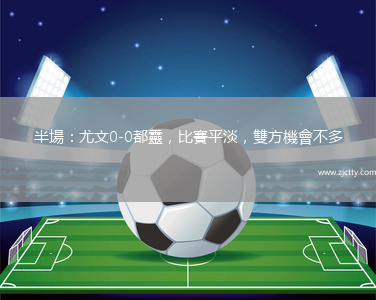 半場：尤文0-0都靈，比賽平淡，雙方機會不多